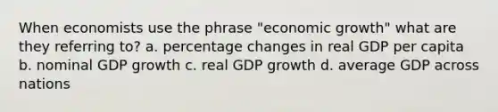 When economists use the phrase "economic growth" what are they referring to? a. percentage changes in real GDP per capita b. nominal GDP growth c. real GDP growth d. average GDP across nations