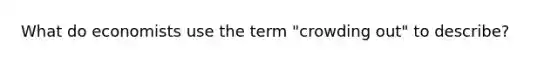 What do economists use the term "crowding out" to describe?