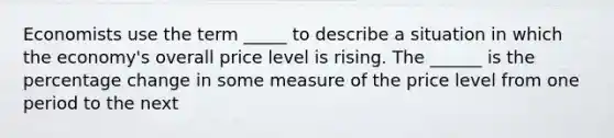 Economists use the term _____ to describe a situation in which the economy's overall price level is rising. The ______ is the percentage change in some measure of the price level from one period to the next