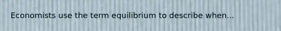 Economists use the term equilibrium to describe when...