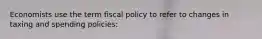 Economists use the term fiscal policy to refer to changes in taxing and spending policies: