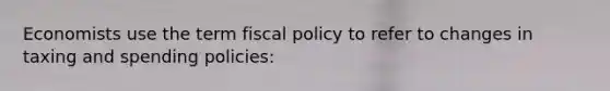 Economists use the term fiscal policy to refer to changes in taxing and spending policies: