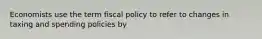 Economists use the term fiscal policy to refer to changes in taxing and spending policies by