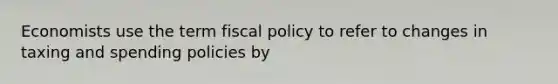 Economists use the term fiscal policy to refer to changes in taxing and spending policies by