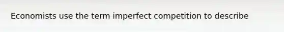 Economists use the term imperfect competition to describe