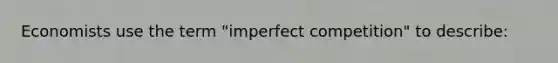 Economists use the term "imperfect competition" to describe: