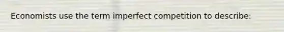 Economists use the term imperfect competition to describe: