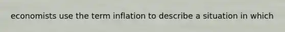 economists use the term inflation to describe a situation in which