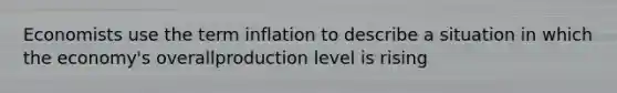 Economists use the term inflation to describe a situation in which the economy's overallproduction level is rising