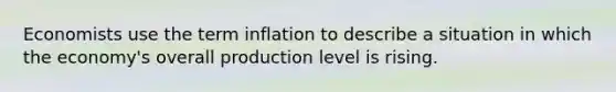 Economists use the term inflation to describe a situation in which the economy's overall production level is rising.