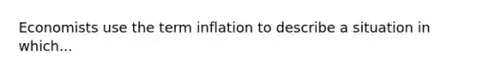 Economists use the term inflation to describe a situation in which...