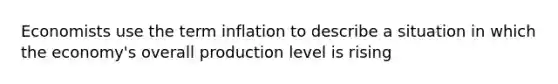 Economists use the term inflation to describe a situation in which the economy's overall production level is rising