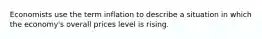 Economists use the term inflation to describe a situation in which the economy's overall prices level is rising.