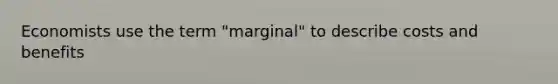 Economists use the term "marginal" to describe costs and benefits