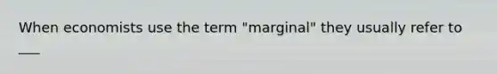 When economists use the term "marginal" they usually refer to ___