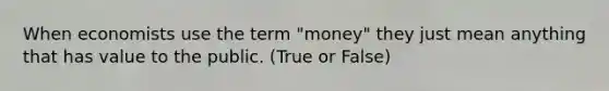 When economists use the term "money" they just mean anything that has value to the public. (True or False)