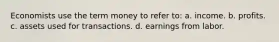 Economists use the term money to refer to: a. income. b. profits. c. assets used for transactions. d. earnings from labor.