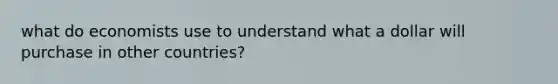 what do economists use to understand what a dollar will purchase in other countries?