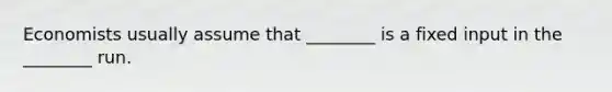 Economists usually assume that​ ________ is a fixed input in the​ ________ run.