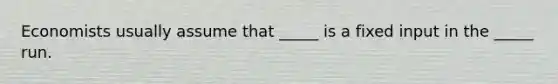 Economists usually assume that _____ is a fixed input in the _____ run.