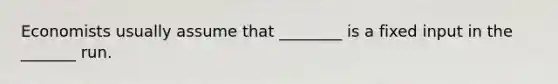 Economists usually assume that ________ is a fixed input in the _______ run.