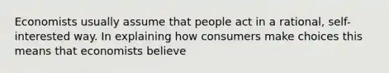 Economists usually assume that people act in a rational, self-interested way. In explaining how consumers make choices this means that economists believe