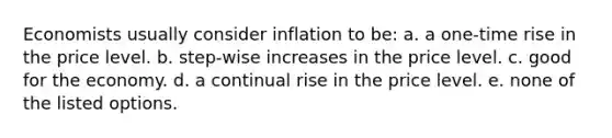 Economists usually consider inflation to be: a. a one-time rise in the price level. b. step-wise increases in the price level. c. good for the economy. d. a continual rise in the price level. e. none of the listed options.