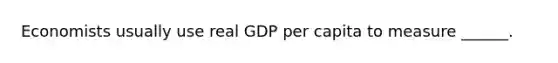 Economists usually use real GDP per capita to measure ______.