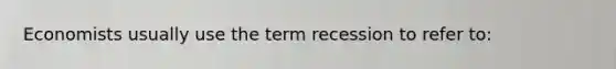 Economists usually use the term recession to refer to: