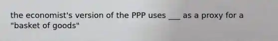 the economist's version of the PPP uses ___ as a proxy for a "basket of goods"