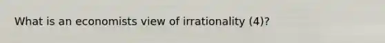 What is an economists view of irrationality (4)?