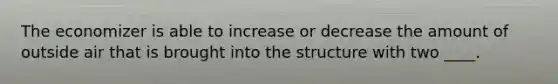 The economizer is able to increase or decrease the amount of outside air that is brought into the structure with two ____.