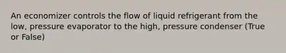 An economizer controls the flow of liquid refrigerant from the low, pressure evaporator to the high, pressure condenser (True or False)