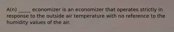 A(n) _____ economizer is an economizer that operates strictly in response to the outside air temperature with no reference to the humidity values of the air.