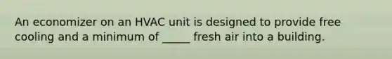 An economizer on an HVAC unit is designed to provide free cooling and a minimum of _____ fresh air into a building.