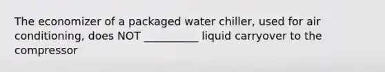 The economizer of a packaged water chiller, used for air conditioning, does NOT __________ liquid carryover to the compressor