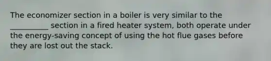 The economizer section in a boiler is very similar to the __________ section in a fired heater system, both operate under the energy-saving concept of using the hot flue gases before they are lost out the stack.