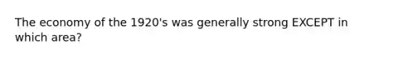 The economy of the 1920's was generally strong EXCEPT in which area?