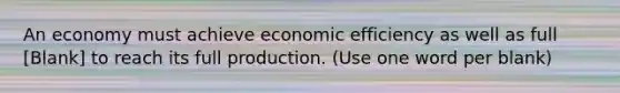 An economy must achieve economic efficiency as well as full [Blank] to reach its full production. (Use one word per blank)