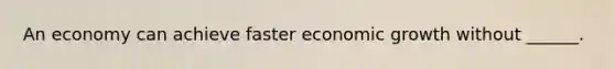 An economy can achieve faster economic growth without ______.