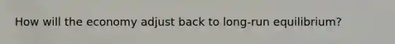 How will the economy adjust back to long-run equilibrium?