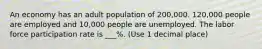 An economy has an adult population of 200,000. 120,000 people are employed and 10,000 people are unemployed. The labor force participation rate is ___%. (Use 1 decimal place)