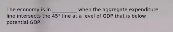 The economy is in __________ when the aggregate expenditure line intersects the 45° line at a level of GDP that is below potential GDP