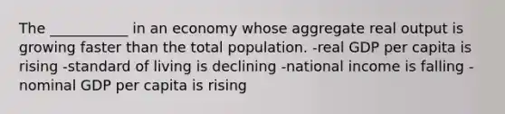 The ___________ in an economy whose aggregate real output is growing faster than the total population. -real GDP per capita is rising -standard of living is declining -national income is falling -nominal GDP per capita is rising