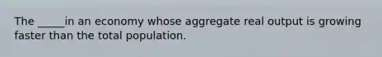 The _____in an economy whose aggregate real output is growing faster than the total population.