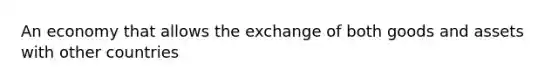 An economy that allows the exchange of both goods and assets with other countries