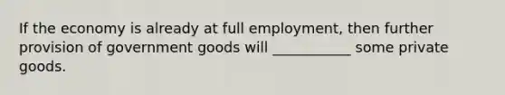 If the economy is already at full employment, then further provision of government goods will ___________ some private goods.