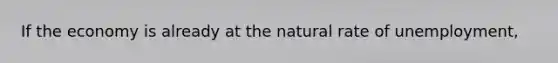 If the economy is already at the natural rate of unemployment,