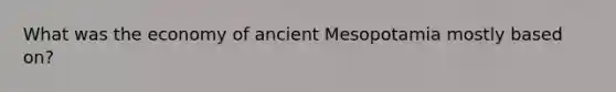 What was the economy of ancient Mesopotamia mostly based on?