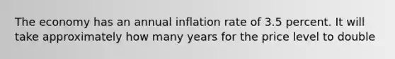 The economy has an annual inflation rate of 3.5 percent. It will take approximately how many years for the price level to double